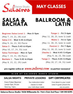 Salsa Technique - Mon 6-7pm (May 7, 14, 21, 28) Paula Beginner Salsa Level 1 - Mon 8-9pm (May 7, 14, 21, 28) José Bachata 1 - Tues 5:45-6:45pm (May 8, 15, 22, 29) Leah Salsa 2-C - Wed 5:45-6:45pm (May 9, 16, 23, 30) Paula Chacha 1 - Wed 4:45-5:45pm (May 9, 16, 23, 30) Leah Tango 2 - Thurs 4:45-5:45pm (May 10, 17, 24, 31) Leah Salsa 3 - Thurs 5:45-6:45pm (May 10, 17, 24, 31) José Tango 1 - Fri 5-6pm (May 11, 18, 25, June 1) Leah Waltz 1 - Fri 6-7pm (May 11, 18, 25, June 1) Leah Foxtrot 1 - Fri 7-8pm (May 11, 18, 25, June 1) Leah